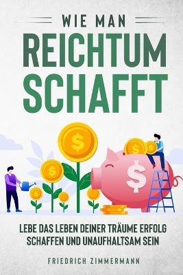 Wie man Reichtum schafft: Lebe das Leben deiner Traume Erfolg schaffen und unaufhaltsam sein - Friedrich Zimmermann - cover