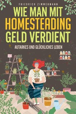 Wie man mit Homesteading Geld verdient: Autarkes und gluckliches Leben - Friedrich Zimmermann - cover