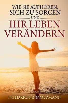 Wie Sie aufhoeren: sich zu sorgen und Ihr Leben verandern - Friedrich Zimmermann - cover