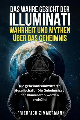 Das Wahre Gesicht Der Illuminati: WAHRHEIT UND MYTHEN UEBER DAS GEHEIMNIS Die geheimnisumwitterte Gesellschaft - Die Geheimnisse der Illuminaten werden enthullt! - Friedrich Zimmermann - cover
