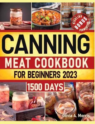 Canning Meat Cookbook for Beginners: Preserve Your Meat and Game Safely Delicious and Affordable Traditional Recipes for Long-Term Pantry Staples - Olivia A Morris - cover