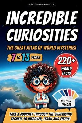 Incredible Curiosities - The Great Atlas of World Mysteries: Take a journey through the surprising secrets to discover, learn and enjoy! - Aurora Brightwood - cover