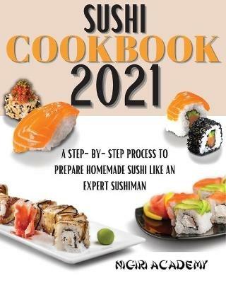 Sushi Cookbook 2021: A Step-By-Step Process To Prepare Homemade Sushi Like An Expert Sushiman - Nigiri Academy - cover