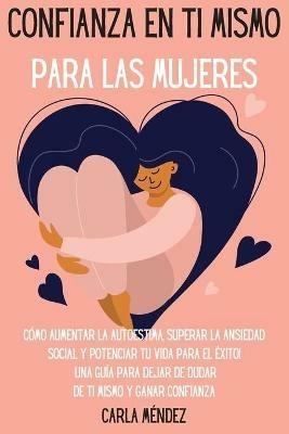 Confianza en ti mismo para las mujeres: Como aumentar la autoestima, superar la ansiedad social y potenciar tu vida para el exito! Una guia para dejar de dudar de ti mismo y ganar confianza Self-Confidence for Women (Spanish Version) - Carla Mendez - cover