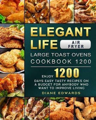 Elegant Life Air Fryer, Large Toast Ovens Cookbook 1200: Enjoy 1200 Days Easy Tasty Recipes on A Budget for Anybody Who Want to Improve Living - Diane Edwards - cover