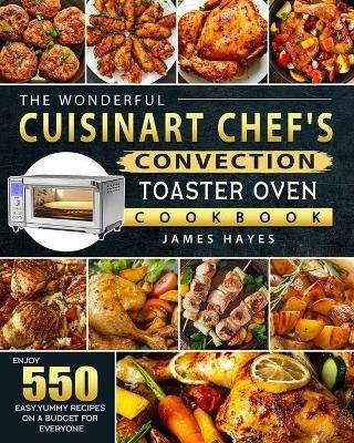 The Wonderful Cuisinart Chef's Convection Toaster Oven Cookbook: Enjoy 550 Easy, Yummy Recipes on A Budget for Everyone - James Hayes - cover