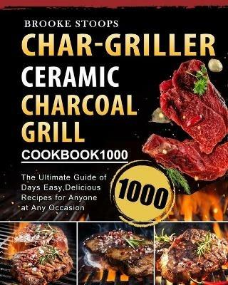 Char-Griller Ceramic Charcoal Grill Cookbook 1000: The Ultimate Guide of 1000 Days Easy, Delicious Recipes for Anyone at Any Occasion - Brooke Stoops - cover