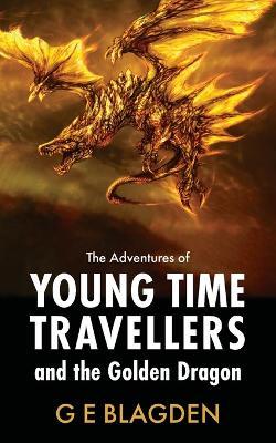 The Adventures Of Young Time Travellers And The Golden Dragon - G E Blagden - cover