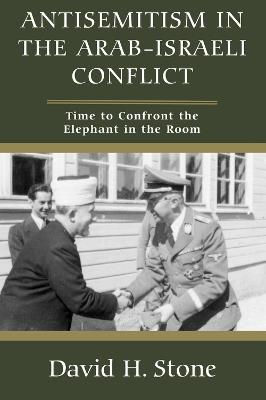 Antisemitism in the Arab-Israeli Conflict: Time to Confront the Elephant in the Room - David H Stone - cover