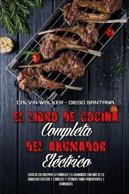 El Libro De Cocina Completa Del Ahumador Electrico: Libro De Cocina Para La Parrilla Y El Ahumador Con Mas De 50 Sabrosas Recetas Y Consejos Y Tecnicas Para Principiantes Y Avanzados (The Complete Electric Smoker Cookbook) (Spanish Version) - Calvin Walker,Diego Santana - cover