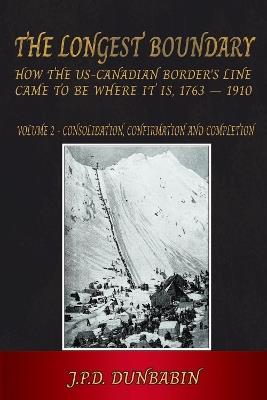 The Longest Boundary: How the US-Canadian Border's Line came to be where it is, 1763 - 1910: Volume 2 - Consolidation, Confirmation and Completion - John Dunbabin - cover