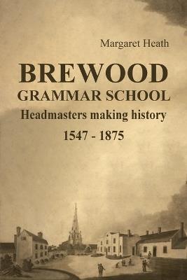 BREWOOD GRAMMAR SCHOOL: Headmasters making history 1547 - 1875 - Margaret Heath - cover