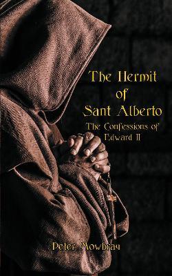 The Hermit of Sant Alberto: The Confessions of Edward II - Peter Mowbray - cover