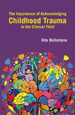 The Importance of Acknowledging Childhood Trauma in the Clinical Field - Rita Ballantyne - cover