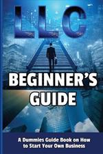 LLC Beginner's Guide: A Dummies Guide Book on How to Start Your Own Business