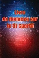 Livre de donnees sur le tir sportif: Enregistrez la date, l'heure, le lieu, l'arme a feu, le type de lunette, les munitions, la distance, la poudre, l'amorce, le laiton, les pages de diagramme