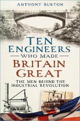 Ten Engineers Who Made Britain Great: The Men Behind the Industrial Revolution - Anthony Burton - cover