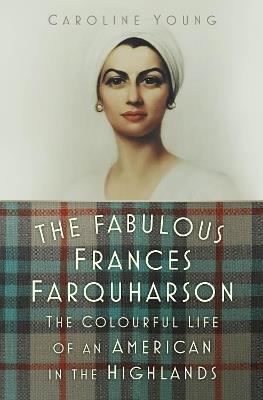 The Fabulous Frances Farquharson: The Colourful Life of an American in the Highlands - Caroline Young - cover