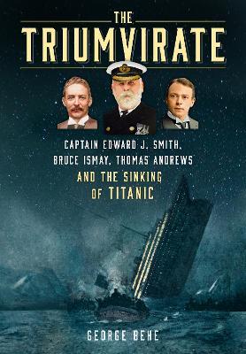 The Triumvirate: Captain Edward J. Smith, Bruce Ismay, Thomas Andrews and the Sinking of Titanic - George Behe - cover