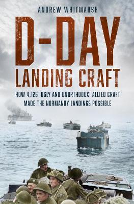D-Day Landing Craft: How 4,126 ‘Ugly and Unorthodox’ Allied Craft made the Normandy Landings Possible - Andrew Whitmarsh - cover