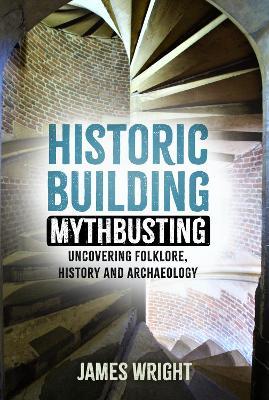 Historic Building Mythbusting: Uncovering Folklore, History and Archaeology - James Wright - cover