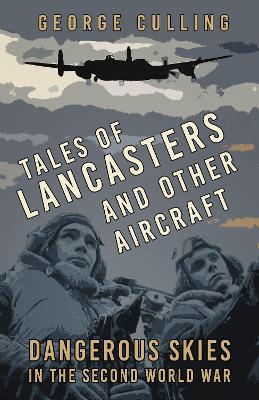 Tales of Lancasters and Other Aircraft: Dangerous Skies in the Second World War - George Culling - cover