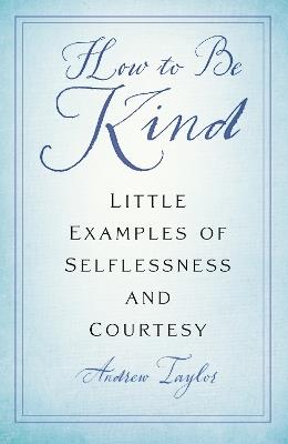How to Be Kind: Little Examples of Selflessness and Courtesy - Andrew Taylor - cover