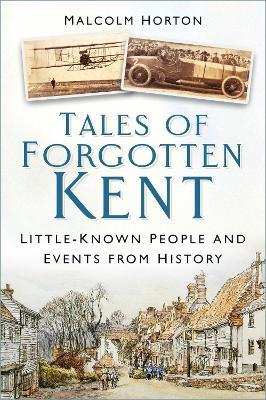 Tales of Forgotten Kent: Little-Known People and Events from History - Malcolm Horton - cover