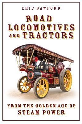 Road Locomotives and Tractors: From the Golden Age of Steam Power - Eric Sawford - cover