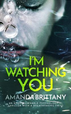 I'M WATCHING YOU an unputdownable psychological thriller with a breathtaking twist - Amanda Brittany - cover