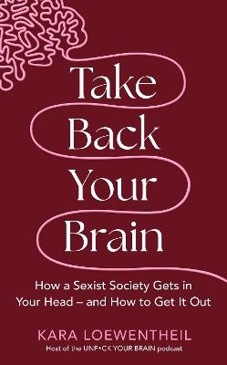 Take Back Your Brain: How a Sexist Society Gets in Your Head – and How to Get It Out - Kara Loewentheil - cover