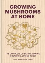 Growing Mushrooms at Home: The Complete Guide to Knowing, Growing and Loving Fungi