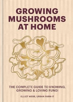Growing Mushrooms at Home: The Complete Guide to Knowing, Growing and Loving Fungi - Elliot Webb - cover