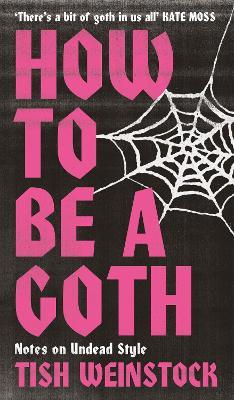 How to Be a Goth: Notes on Undead Style - Tish Weinstock - cover