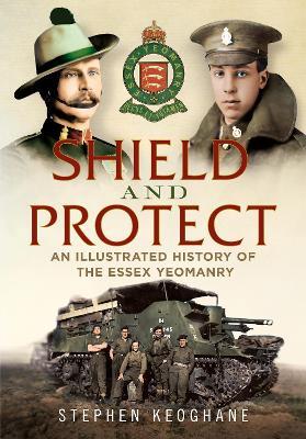 Shield and Protect: An Illustrated History of the Essex Yeomanry - Stephen Keoghane - cover