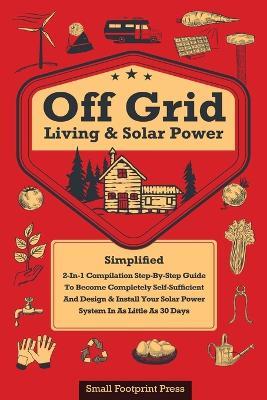 Off Grid Living & Solar Power: 2-in-1 Compilation: Step-By-Step Guide to Become Completely Self-Sufficient In as Little as 30 Days Design & Install Power System For RV's, Tiny Houses, Cars, Cabins, and more - Small Footprint Press - cover