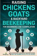 Raising Chickens, Goats & Backyard Beekeeping For Beginners: 3-in-1 Compilation Step-By-Step Guide to Raising Happy Backyard Chickens, Goats & Your First Bee Colonies in as Little as 30 Days