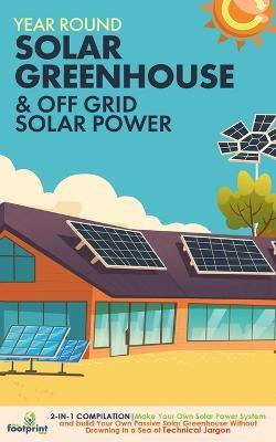 Off Grid Solar Power & Year Round Solar Greenhouse: 2-in-1 Compilation Make Your Own Solar Power System and build Your Own Passive Solar Greenhouse Without Drowning in a Sea of Technical Jargon - Small Footprint Press - cover