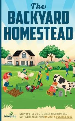 The Backyard Homestead: Step-By-Step Guide To Start Your Own Self-Sufficient Mini Farm On Just A Quarter Acre - Small Footprint Press - cover