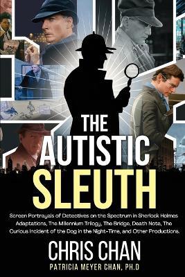 The Autistic Sleuth: Screen Portrayals of Detectives on the Spectrum in Sherlock Holmes Adaptations, The Millennium Trilogy, The Bridge, Death Note, The Curious Incident of the Dog in the Night-Time, and Other Productions. - Chris Chan,Patricia Meyer Chan - cover