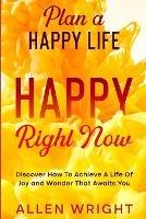 Plan A Happy Life: Happy Right Now - Discover How To Achieve A Life of Joy and Wonder That Awaits You