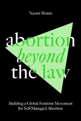 Abortion Beyond the Law: Building a Global Feminist Movement for Self-Managed Abortion - Naomi Braine - cover