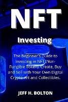 NFT Investing: The Beginner's Guide to Investing in NFT (Non-Fungible Token). Create, Buy and Sell with Your Own Digital Crypto-Art and Collectibles - Jeff H Bolton - cover