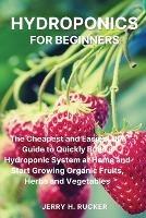 Hydroponics for Beginners: The Cheapest and Easiest DIY Guide to Quickly Build a Hydroponic System at Home and Start Growing Organic Fruits, Herbs and Vegetables. - Jerry H Rucker - cover