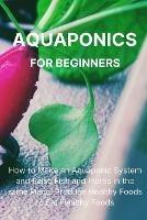 Aquaponics for Beginners: How to Make an Aquaponic System and Raise Fish and Plants in the same Place. Produce Healthy Foods to Eat Healthy Foods. - Philip L Malave - cover