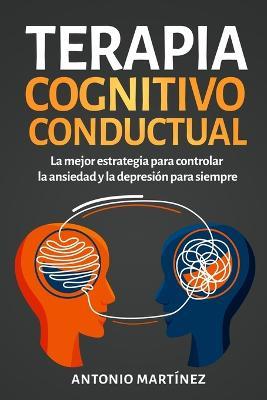 Terapia cognitivo-conductual: La mejor estrategia para controlar la ansiedad y la depresion para siempre - Antonio Martinez - cover