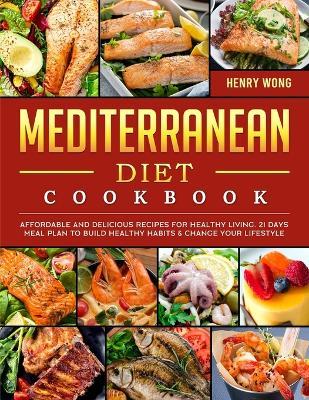 Mediterranean Diet Cookbook: Affordable and Delicious Recipes for Healthy Living. 21 Days Meal Plan to Build Healthy Habits & Change Your Lifestyle - Henry Wong - cover