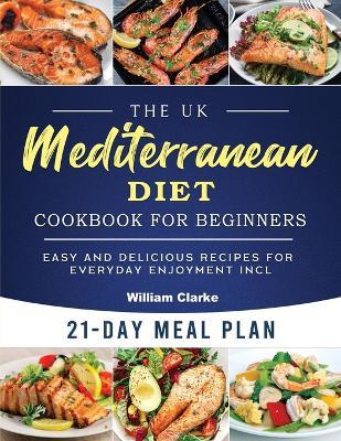 The UK Mediterranean Diet Cookbook for Beginners: Easy and Delicious Recipes for Everyday Enjoyment incl. 21-Day Meal Plan - William Clarke - cover