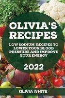 Olivia's Recipes 2022: Low Sodium Recipes to Lower Your Blood Pressure and Improve Your Energy - Olivia White - cover