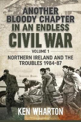 Another Bloody Chapter in an Endless Civil War: Volume 1 - Northern Ireland and the Troubles 1984-87 - Ken Wharton - cover